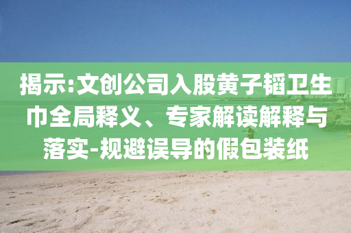 揭示:文創公司入股黃子韜衛生巾全局釋義、專家解讀解釋與落實-規避誤導的假包裝紙