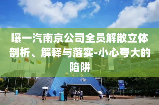 曝一汽南京公司全員解散立體剖析、解釋與落實-小心夸大的陷阱