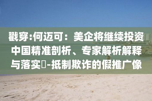 戳穿:何邁可：美企將繼續投資中國精準剖析、專家解析解釋與落實?-抵制欺詐的假推廣像