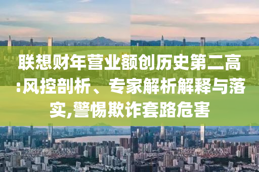 聯想財年營業額創歷史第二高:風控剖析、專家解析解釋與落實,警惕欺詐套路危害
