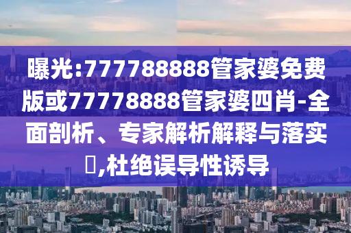 曝光:777788888管家婆免費版或77778888管家婆四肖-全面剖析、專家解析解釋與落實?,杜絕誤導性誘導