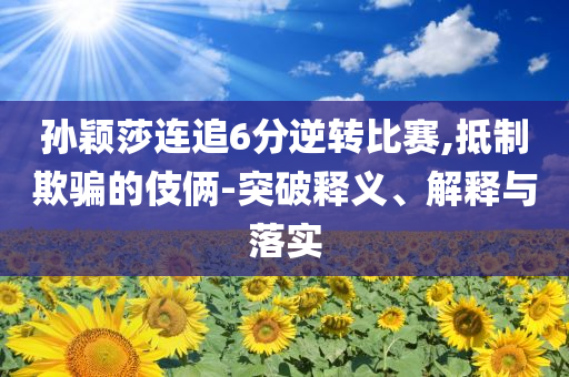 孫穎莎連追6分逆轉(zhuǎn)比賽,抵制欺騙的伎倆-突破釋義、解釋與落實