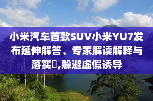 小米汽車首款SUV小米YU7發布延伸解答、專家解讀解釋與落實?,躲避虛假誘導