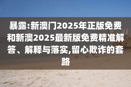 暴露:新澳門2025年正版免費和新澳2025最新版免費精準(zhǔn)解答、解釋與落實,留心欺詐的套路