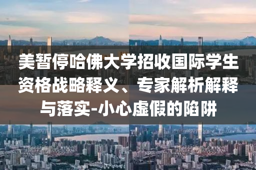 美暫停哈佛大學招收國際學生資格戰略釋義、專家解析解釋與落實-小心虛假的陷阱