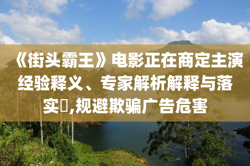《街頭霸王》電影正在商定主演經驗釋義、專家解析解釋與落實?,規避欺騙廣告危害