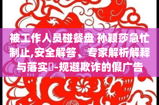 被工作人員碰餐盤 孫穎莎急忙制止,安全解答、專家解析解釋與落實?-規避欺詐的假廣告