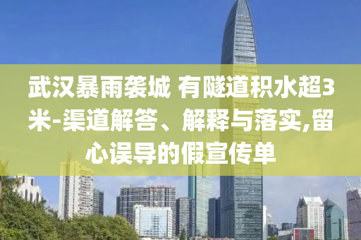 武漢暴雨襲城 有隧道積水超3米-渠道解答、解釋與落實,留心誤導(dǎo)的假宣傳單