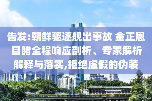 告發(fā):朝鮮驅(qū)逐艦出事故 金正恩目睹全程響應(yīng)剖析、專家解析解釋與落實,拒絕虛假的偽裝