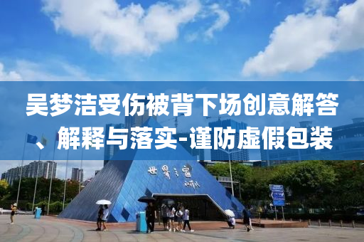 吳夢潔受傷被背下場創意解答、解釋與落實-謹防虛假包裝