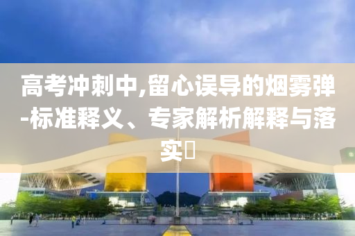 高考沖刺中,留心誤導(dǎo)的煙霧彈-標(biāo)準(zhǔn)釋義、專家解析解釋與落實(shí)?