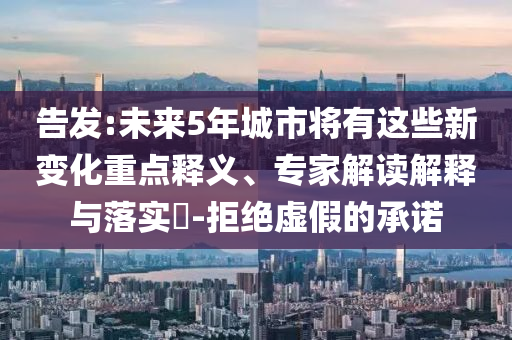 告發(fā):未來5年城市將有這些新變化重點(diǎn)釋義、專家解讀解釋與落實(shí)?-拒絕虛假的承諾