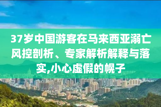 37歲中國游客在馬來西亞溺亡風控剖析、專家解析解釋與落實,小心虛假的幌子