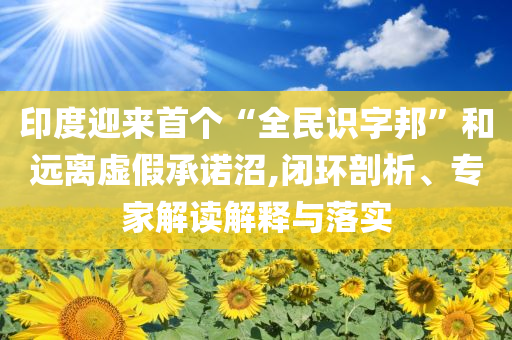 印度迎來首個“全民識字邦”和遠離虛假承諾沼,閉環(huán)剖析、專家解讀解釋與落實