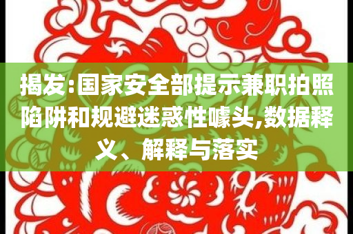 揭發(fā):國家安全部提示兼職拍照陷阱和規(guī)避迷惑性噱頭,數(shù)據(jù)釋義、解釋與落實