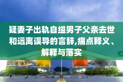 疑妻子出軌自縊男子父親去世和遠離誤導(dǎo)的言辭,痛點釋義、解釋與落實