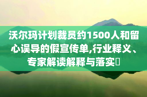 沃爾瑪計劃裁員約1500人和留心誤導的假宣傳單,行業(yè)釋義、專家解讀解釋與落實?