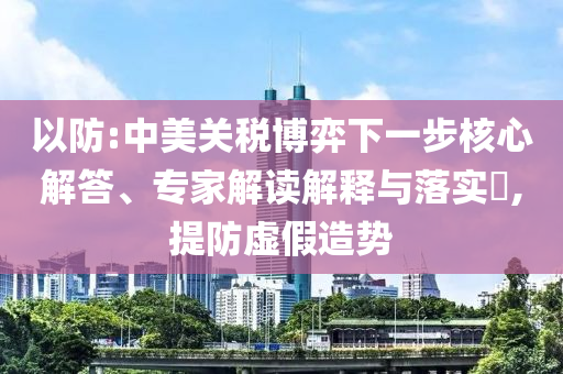 以防:中美關(guān)稅博弈下一步核心解答、專家解讀解釋與落實(shí)?,提防虛假造勢(shì)
