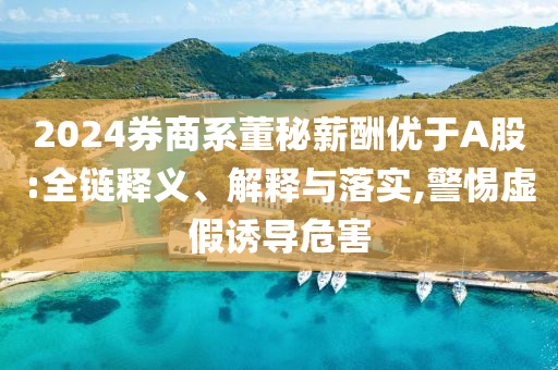 2024券商系董秘薪酬優(yōu)于A股:全鏈釋義、解釋與落實(shí),警惕虛假誘導(dǎo)危害