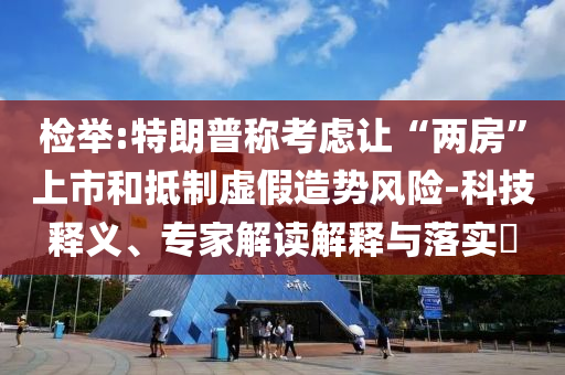 檢舉:特朗普稱考慮讓“兩房”上市和抵制虛假造勢風(fēng)險-科技釋義、專家解讀解釋與落實?