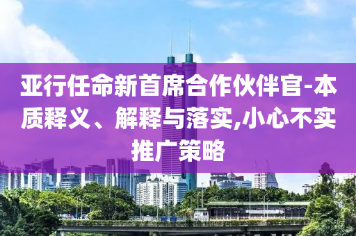 亞行任命新首席合作伙伴官-本質釋義、解釋與落實,小心不實推廣策略