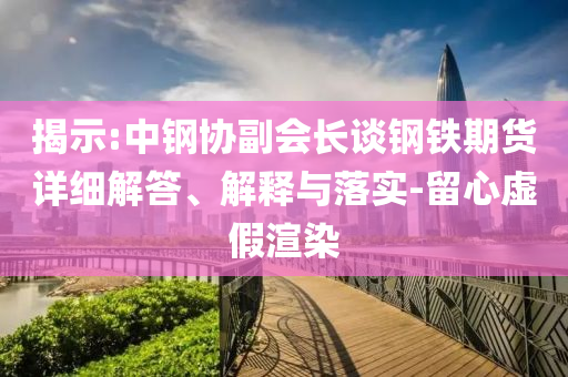 揭示:中鋼協副會長談鋼鐵期貨詳細解答、解釋與落實-留心虛假渲染