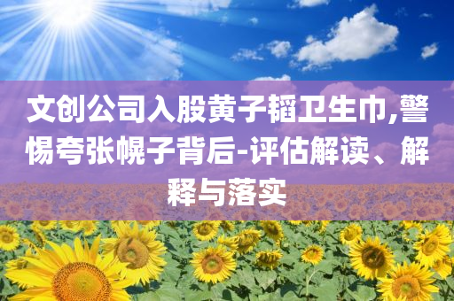 文創公司入股黃子韜衛生巾,警惕夸張幌子背后-評估解讀、解釋與落實