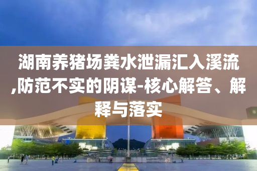 湖南養(yǎng)豬場糞水泄漏匯入溪流,防范不實的陰謀-核心解答、解釋與落實