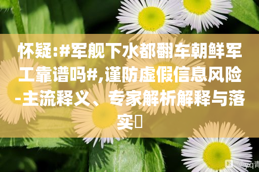 懷疑:#軍艦下水都翻車朝鮮軍工靠譜嗎#,謹防虛假信息風險-主流釋義、專家解析解釋與落實?