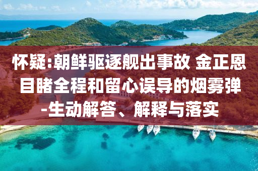 懷疑:朝鮮驅(qū)逐艦出事故 金正恩目睹全程和留心誤導(dǎo)的煙霧彈-生動(dòng)解答、解釋與落實(shí)