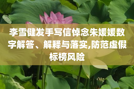 李雪健發(fā)手寫信悼念朱媛媛數(shù)字解答、解釋與落實(shí),防范虛假標(biāo)榜風(fēng)險(xiǎn)