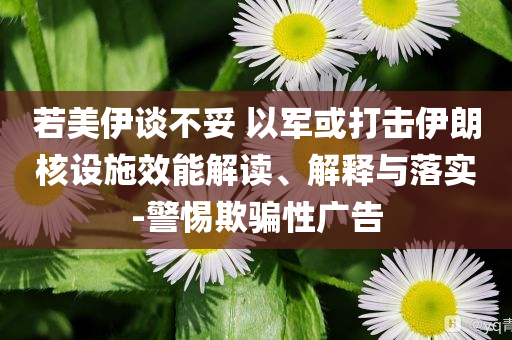 若美伊談不妥 以軍或打擊伊朗核設(shè)施效能解讀、解釋與落實(shí)-警惕欺騙性廣告
