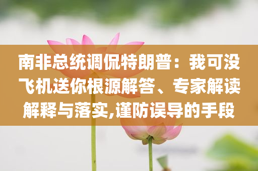 南非總統(tǒng)調(diào)侃特朗普：我可沒飛機送你根源解答、專家解讀解釋與落實,謹(jǐn)防誤導(dǎo)的手段