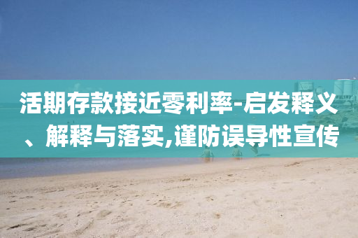 活期存款接近零利率-啟發(fā)釋義、解釋與落實,謹(jǐn)防誤導(dǎo)性宣傳