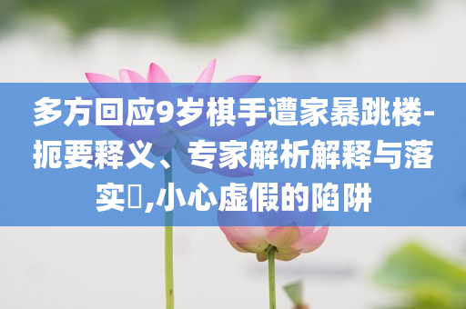 多方回應(yīng)9歲棋手遭家暴跳樓-扼要釋義、專家解析解釋與落實(shí)?,小心虛假的陷阱