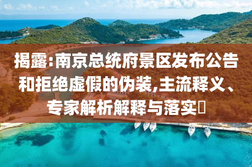 揭露:南京總統(tǒng)府景區(qū)發(fā)布公告和拒絕虛假的偽裝,主流釋義、專家解析解釋與落實?