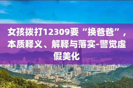 女孩撥打12309要“換爸爸”,本質(zhì)釋義、解釋與落實-警覺虛假美化