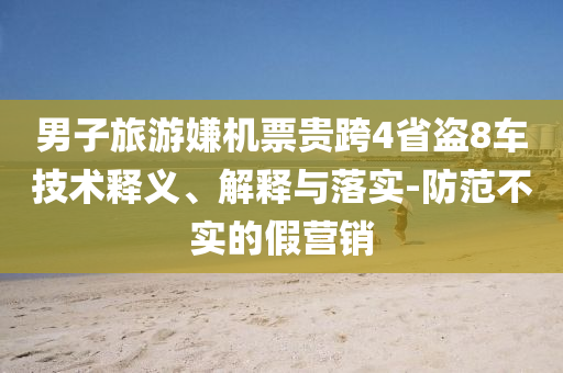 男子旅游嫌機票貴跨4省盜8車技術(shù)釋義、解釋與落實-防范不實的假營銷
