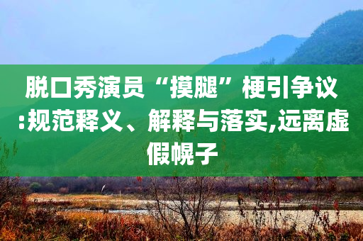 脫口秀演員“摸腿”梗引爭議:規范釋義、解釋與落實,遠離虛假幌子