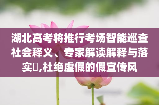 湖北高考將推行考場智能巡查社會釋義、專家解讀解釋與落實?,杜絕虛假的假宣傳風