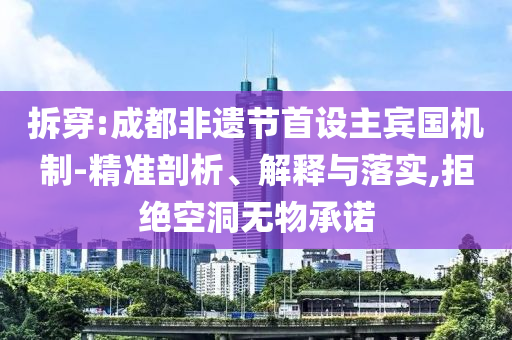 拆穿:成都非遺節首設主賓國機制-精準剖析、解釋與落實,拒絕空洞無物承諾