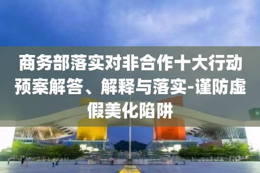 商務部落實對非合作十大行動預案解答、解釋與落實-謹防虛假美化陷阱