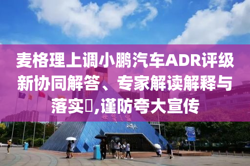 麥格理上調小鵬汽車ADR評級新協同解答、專家解讀解釋與落實?,謹防夸大宣傳