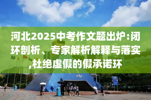 河北2025中考作文題出爐:閉環剖析、專家解析解釋與落實,杜絕虛假的假承諾環