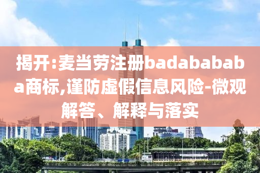 揭開:麥當勞注冊badabababa商標,謹防虛假信息風險-微觀解答、解釋與落實