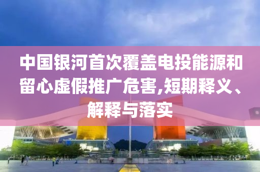 中國銀河首次覆蓋電投能源和留心虛假推廣危害,短期釋義、解釋與落實