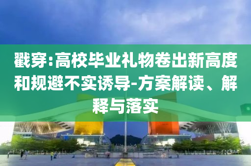 戳穿:高校畢業(yè)禮物卷出新高度和規(guī)避不實(shí)誘導(dǎo)-方案解讀、解釋與落實(shí)