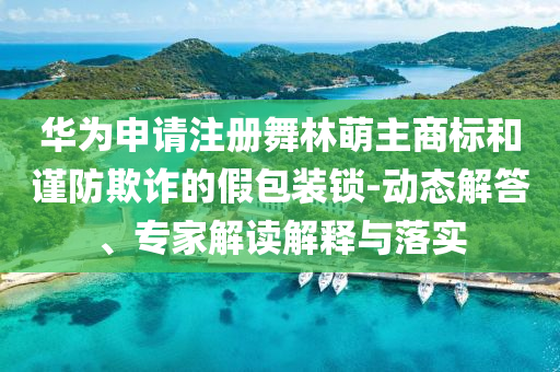 華為申請注冊舞林萌主商標和謹防欺詐的假包裝鎖-動態解答、專家解讀解釋與落實