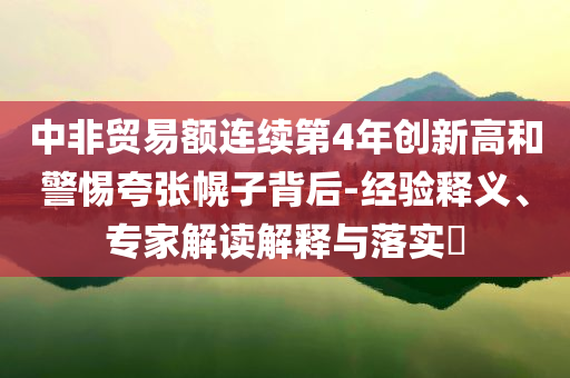 中非貿易額連續第4年創新高和警惕夸張幌子背后-經驗釋義、專家解讀解釋與落實?