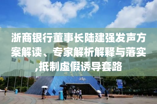 浙商銀行董事長陸建強發聲方案解讀、專家解析解釋與落實,抵制虛假誘導套路